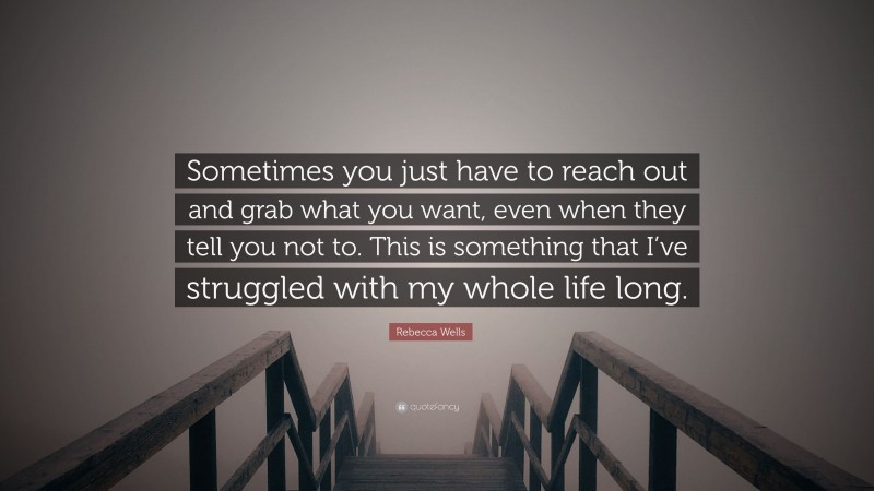Rebecca Wells Quote: “Sometimes you just have to reach out and grab what you want, even when they tell you not to. This is something that I’ve struggled with my whole life long.”