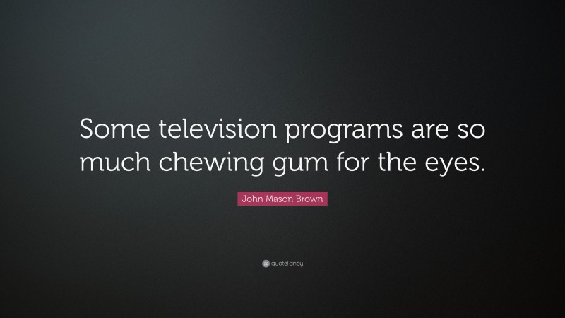 John Mason Brown Quote: “Some television programs are so much chewing gum for the eyes.”