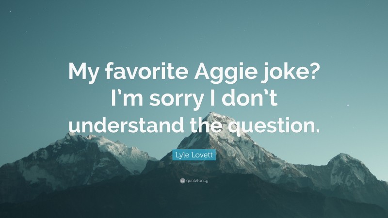 Lyle Lovett Quote: “My favorite Aggie joke? I’m sorry I don’t understand the question.”