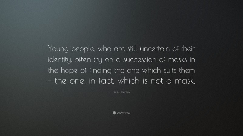 W.H. Auden Quote: “Young people, who are still uncertain of their identity, often try on a succession of masks in the hope of finding the one which suits them – the one, in fact, which is not a mask.”