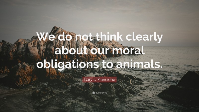 Gary L. Francione Quote: “We do not think clearly about our moral obligations to animals.”