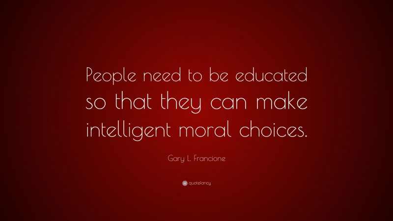 Gary L. Francione Quote: “People need to be educated so that they can make intelligent moral choices.”