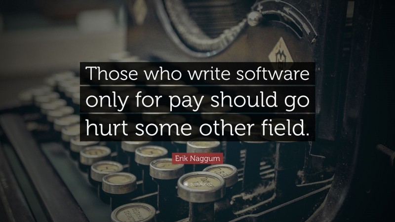 Erik Naggum Quote: “Those who write software only for pay should go hurt some other field.”