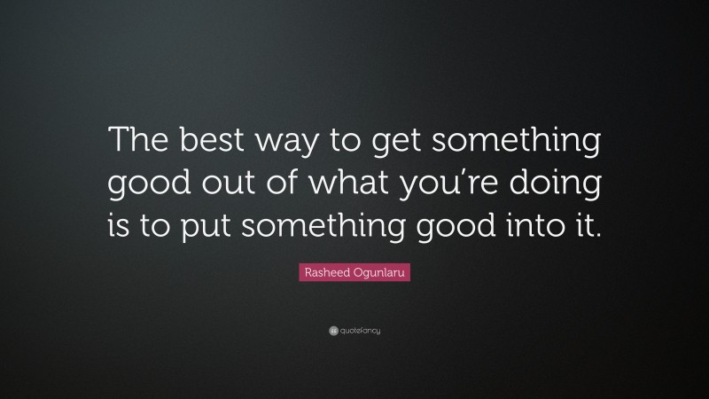Rasheed Ogunlaru Quote: “The best way to get something good out of what you’re doing is to put something good into it.”