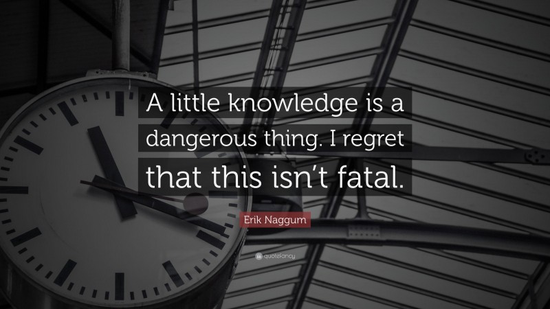 Erik Naggum Quote: “A little knowledge is a dangerous thing. I regret that this isn’t fatal.”