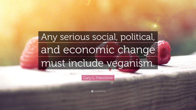 Gary L. Francione Quote: “Any serious social, political, and economic change must include veganism.”