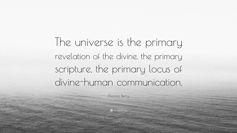 Thomas Berry Quote: “The universe is the primary revelation of the divine, the primary scripture, the primary locus of divine-human communication.”