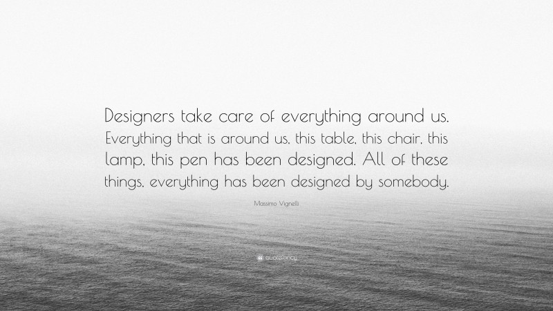 Massimo Vignelli Quote: “Designers take care of everything around us. Everything that is around us, this table, this chair, this lamp, this pen has been designed. All of these things, everything has been designed by somebody.”