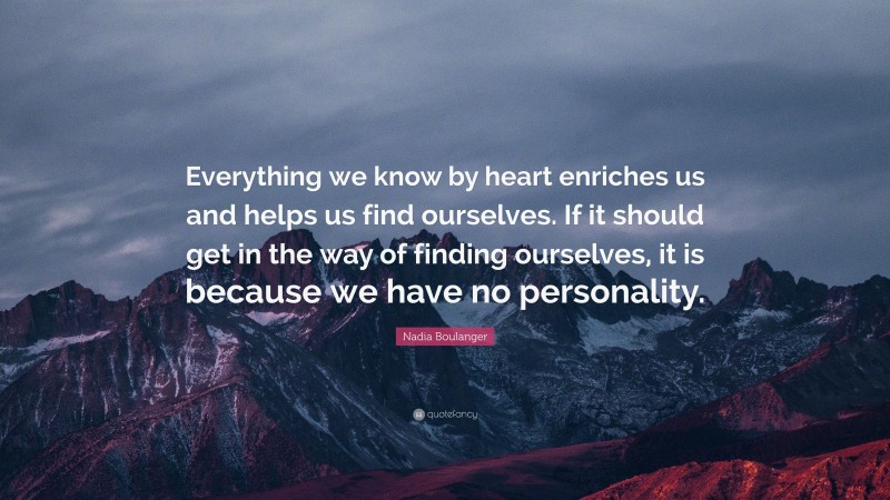 Nadia Boulanger Quote: “Everything we know by heart enriches us and helps us find ourselves. If it should get in the way of finding ourselves, it is because we have no personality.”