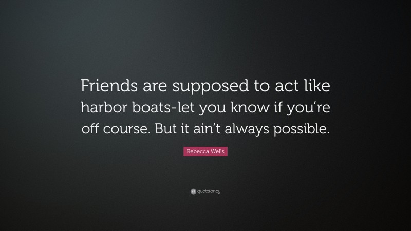 Rebecca Wells Quote: “Friends are supposed to act like harbor boats-let you know if you’re off course. But it ain’t always possible.”
