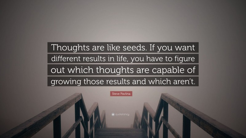 Steve Pavlina Quote: “Thoughts are like seeds. If you want different results in life, you have to figure out which thoughts are capable of growing those results and which aren’t.”