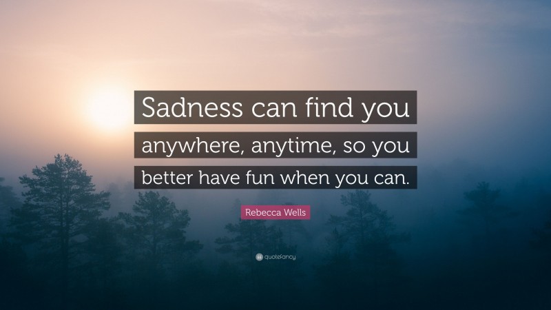 Rebecca Wells Quote: “Sadness can find you anywhere, anytime, so you better have fun when you can.”