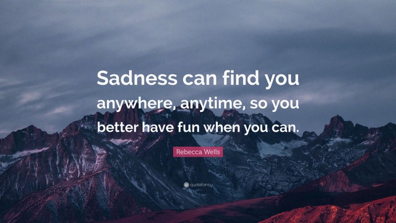 Rebecca Wells Quote: “Sadness can find you anywhere, anytime, so you better have fun when you can.”