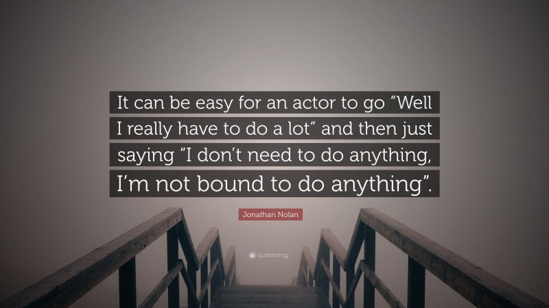 Jonathan Nolan Quote: “It can be easy for an actor to go “Well I really have to do a lot” and then just saying “I don’t need to do anything, I’m not bound to do anything”.”