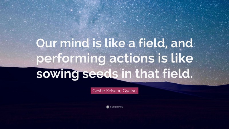 Geshe Kelsang Gyatso Quote: “Our mind is like a field, and performing actions is like sowing seeds in that field.”