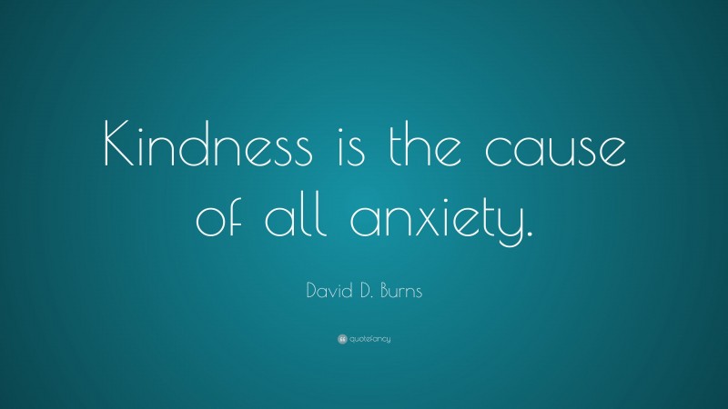 David D. Burns Quote: “Kindness is the cause of all anxiety.”