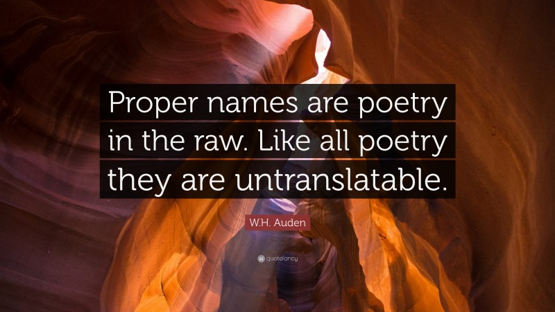 W.H. Auden Quote: “Proper names are poetry in the raw. Like all poetry they are untranslatable.”