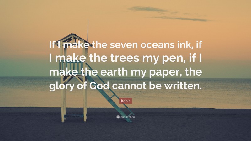 Kabir Quote: “If I make the seven oceans ink, if I make the trees my pen, if I make the earth my paper, the glory of God cannot be written.”