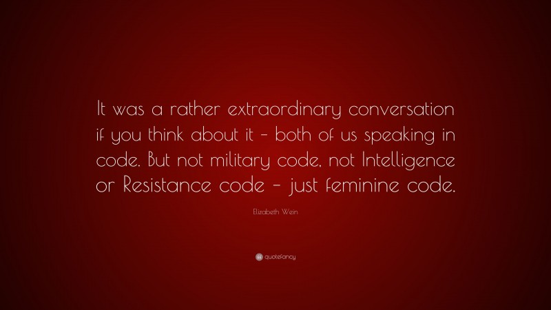Elizabeth Wein Quote: “It was a rather extraordinary conversation if you think about it – both of us speaking in code. But not military code, not Intelligence or Resistance code – just feminine code.”