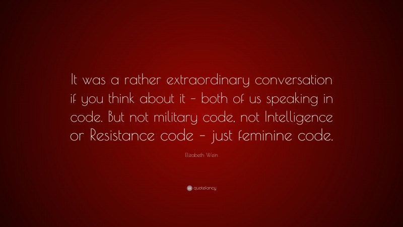 Elizabeth Wein Quote: “It was a rather extraordinary conversation if you think about it – both of us speaking in code. But not military code, not Intelligence or Resistance code – just feminine code.”