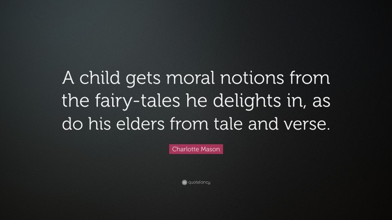 Charlotte Mason Quote: “A child gets moral notions from the fairy-tales he delights in, as do his elders from tale and verse.”