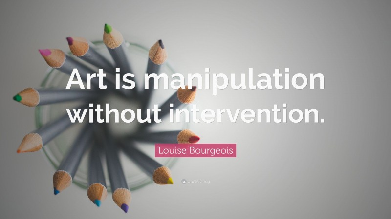 Louise Bourgeois Quote: “Art is manipulation without intervention.”