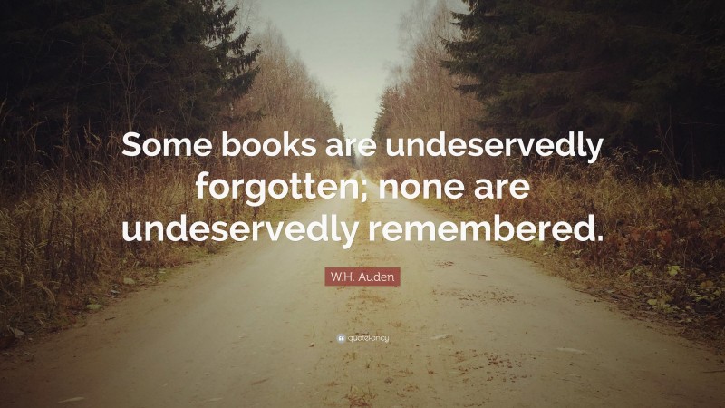 W.H. Auden Quote: “Some books are undeservedly forgotten; none are undeservedly remembered.”
