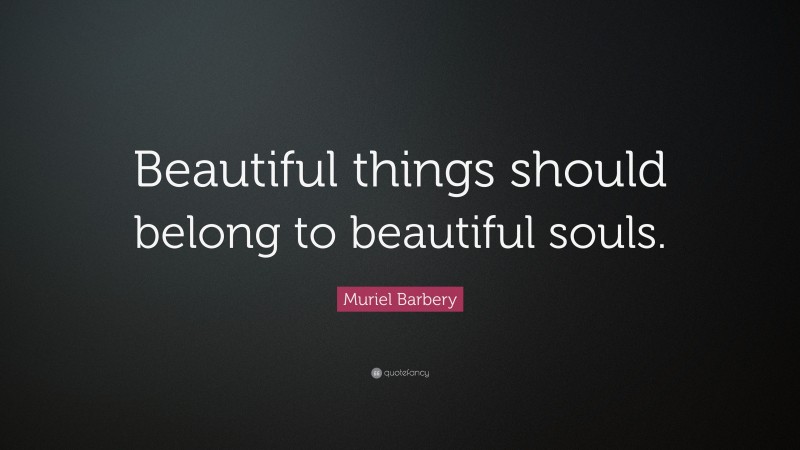 Muriel Barbery Quote: “Beautiful things should belong to beautiful souls.”