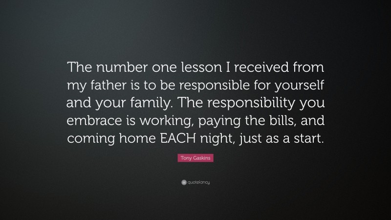 Tony Gaskins Quote: “The number one lesson I received from my father is to be responsible for yourself and your family. The responsibility you embrace is working, paying the bills, and coming home EACH night, just as a start.”