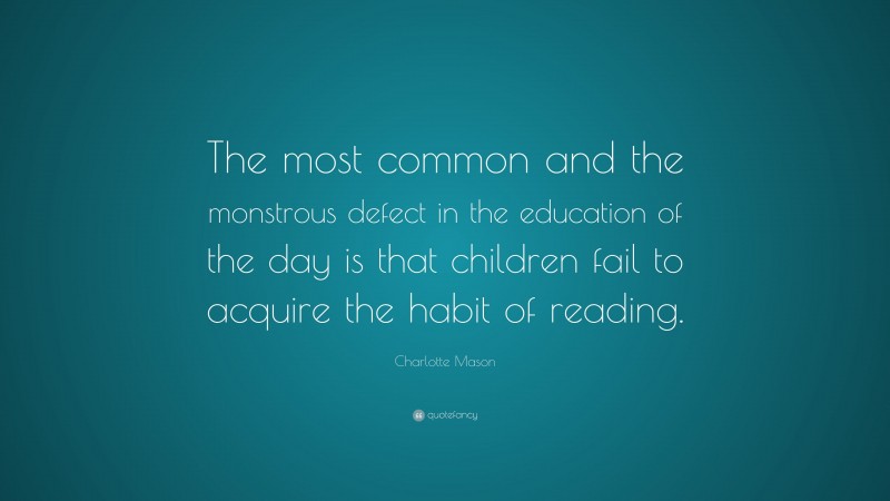 Charlotte Mason Quote: “The most common and the monstrous defect in the education of the day is that children fail to acquire the habit of reading.”