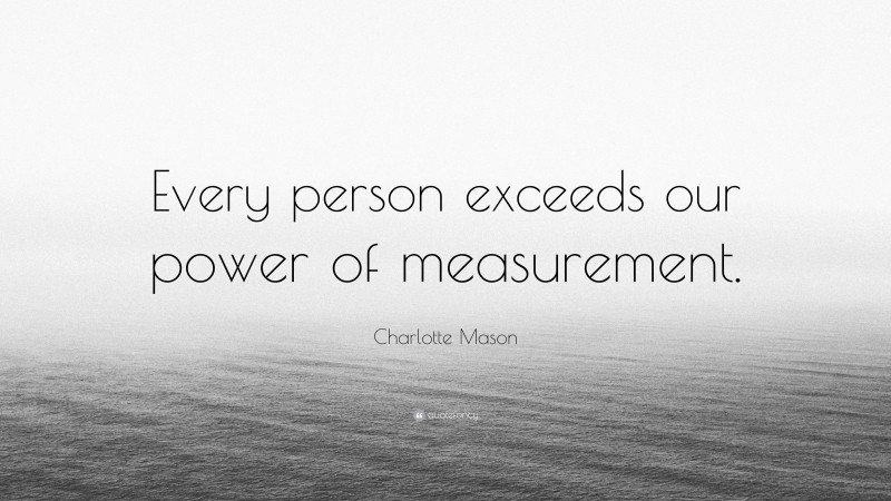 Charlotte Mason Quote: “Every person exceeds our power of measurement.”