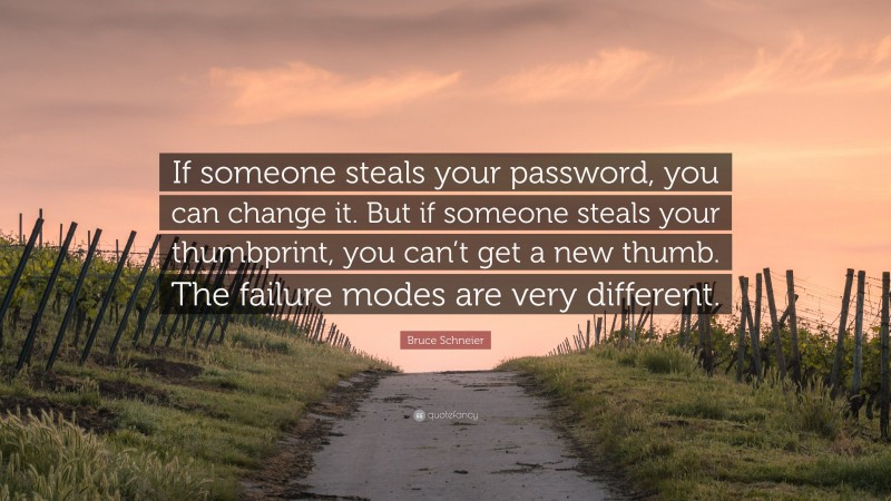 Bruce Schneier Quote: “If someone steals your password, you can change it. But if someone steals your thumbprint, you can’t get a new thumb. The failure modes are very different.”