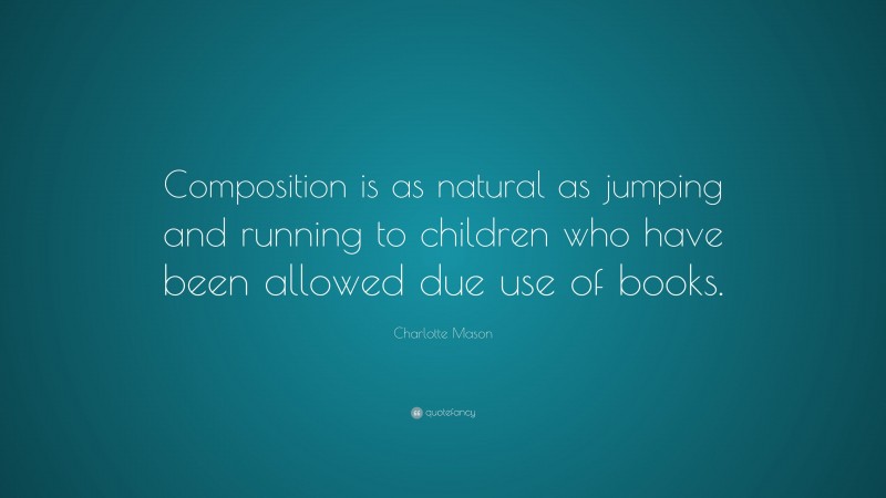 Charlotte Mason Quote: “Composition is as natural as jumping and running to children who have been allowed due use of books.”
