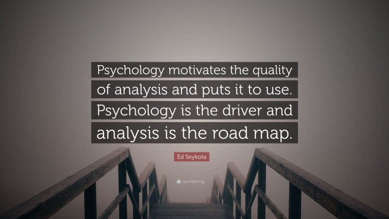 Ed Seykota Quote: “Psychology motivates the quality of analysis and puts it to use. Psychology is the driver and analysis is the road map.”