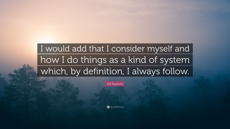 Ed Seykota Quote: “I would add that I consider myself and how I do things as a kind of system which, by definition, I always follow.”