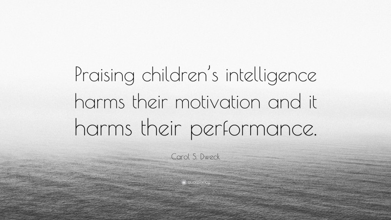 Carol S. Dweck Quote: “Praising children’s intelligence harms their motivation and it harms their performance.”