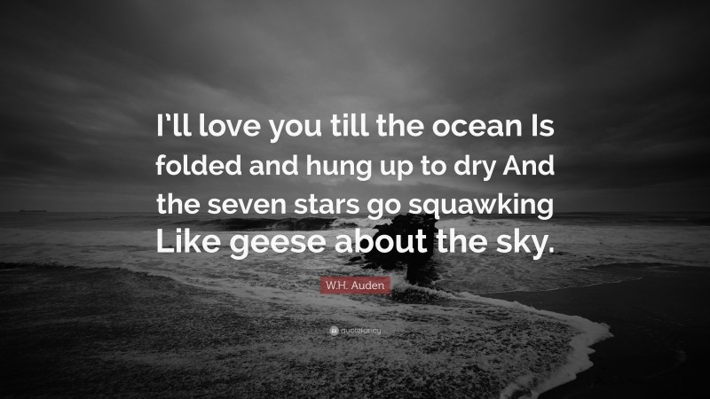 W.H. Auden Quote: “I’ll love you till the ocean Is folded and hung up to dry And the seven stars go squawking Like geese about the sky.”