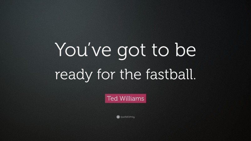 Ted Williams Quote: “You’ve got to be ready for the fastball.”