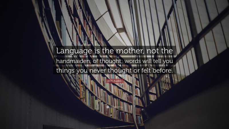 W.H. Auden Quote: “Language is the mother, not the handmaiden, of thought; words will tell you things you never thought or felt before.”