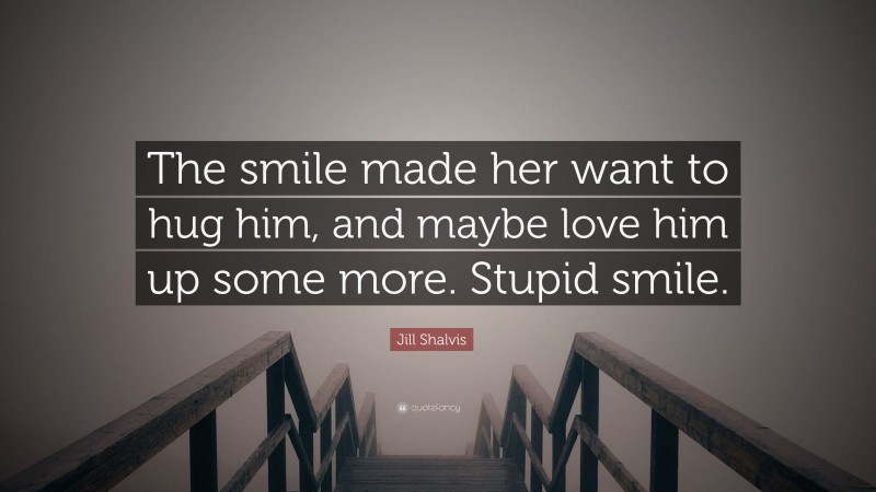 Jill Shalvis Quote: “The smile made her want to hug him, and maybe love him up some more. Stupid smile.”