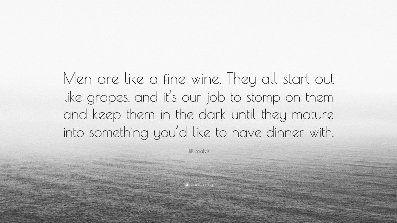 Jill Shalvis Quote: “Men are like a fine wine. They all start out like grapes, and it’s our job to stomp on them and keep them in the dark until they mature into something you’d like to have dinner with.”