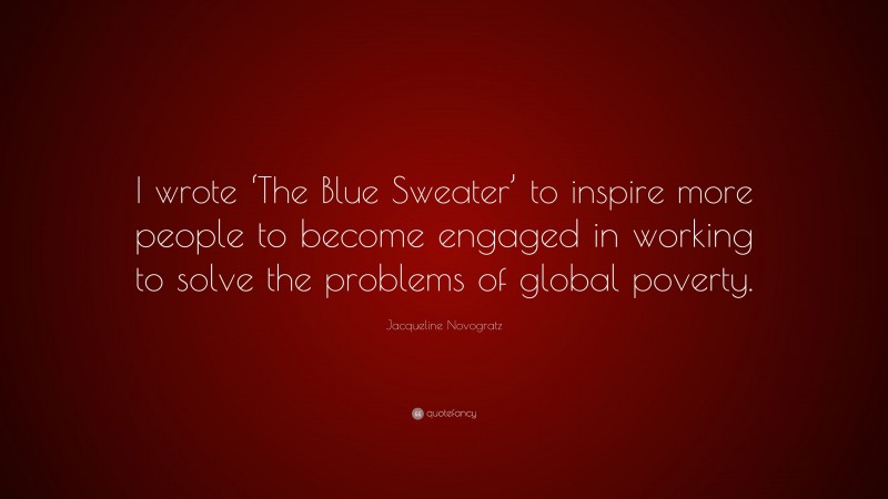 Jacqueline Novogratz Quote: “I wrote ‘The Blue Sweater’ to inspire more people to become engaged in working to solve the problems of global poverty.”