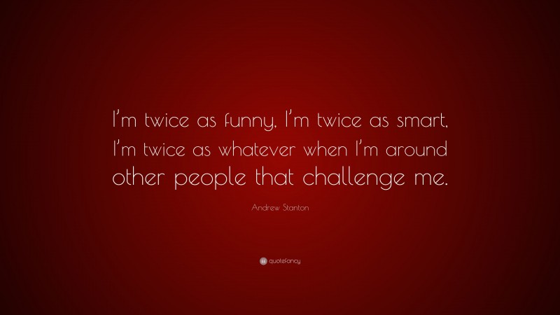 Andrew Stanton Quote: “I’m twice as funny, I’m twice as smart, I’m twice as whatever when I’m around other people that challenge me.”