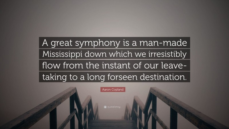 Aaron Copland Quote: “A great symphony is a man-made Mississippi down which we irresistibly flow from the instant of our leave-taking to a long forseen destination.”