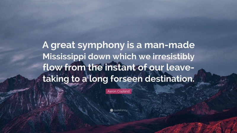 Aaron Copland Quote: “A great symphony is a man-made Mississippi down which we irresistibly flow from the instant of our leave-taking to a long forseen destination.”