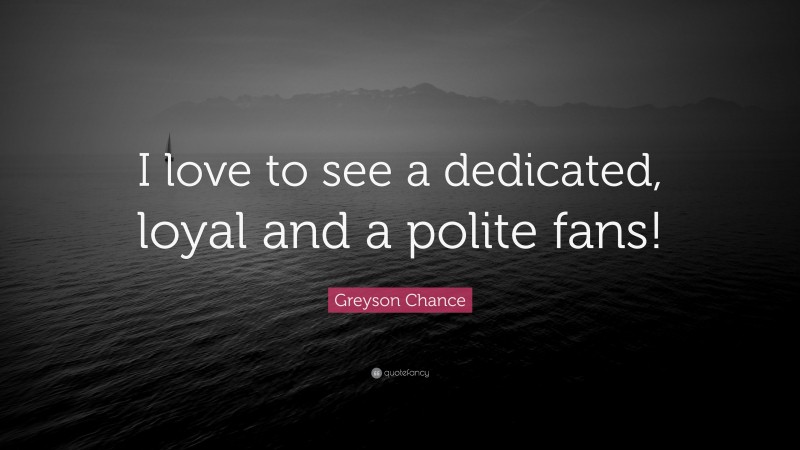 Greyson Chance Quote: “I love to see a dedicated, loyal and a polite fans!”