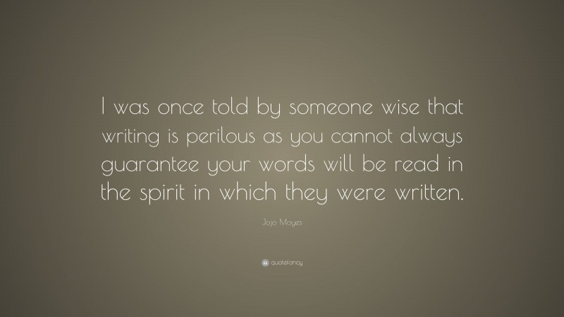 Jojo Moyes Quote: “I was once told by someone wise that writing is perilous as you cannot always guarantee your words will be read in the spirit in which they were written.”