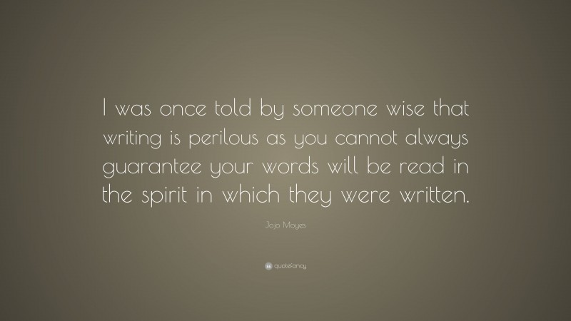 Jojo Moyes Quote: “I was once told by someone wise that writing is perilous as you cannot always guarantee your words will be read in the spirit in which they were written.”