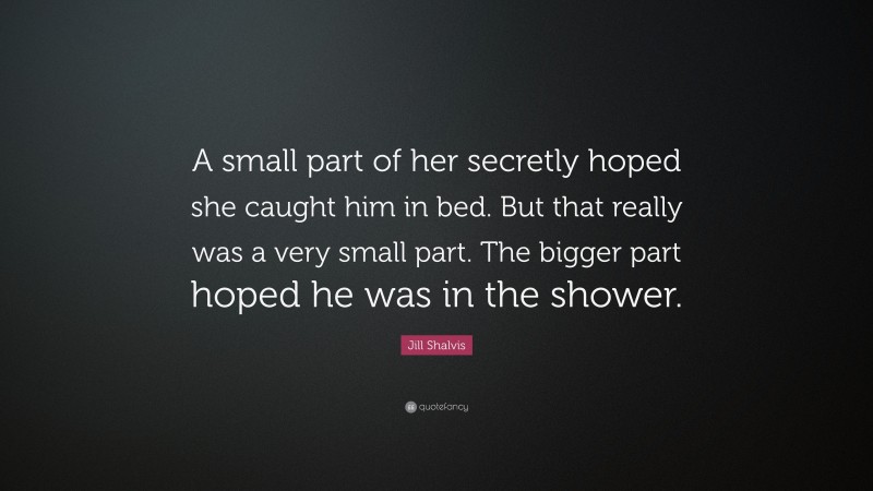 Jill Shalvis Quote: “A small part of her secretly hoped she caught him in bed. But that really was a very small part. The bigger part hoped he was in the shower.”