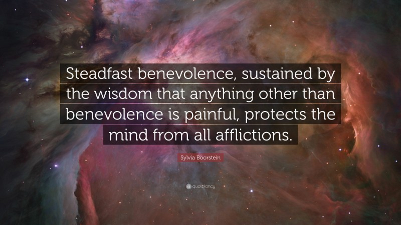 Sylvia Boorstein Quote: “Steadfast benevolence, sustained by the wisdom that anything other than benevolence is painful, protects the mind from all afflictions.”